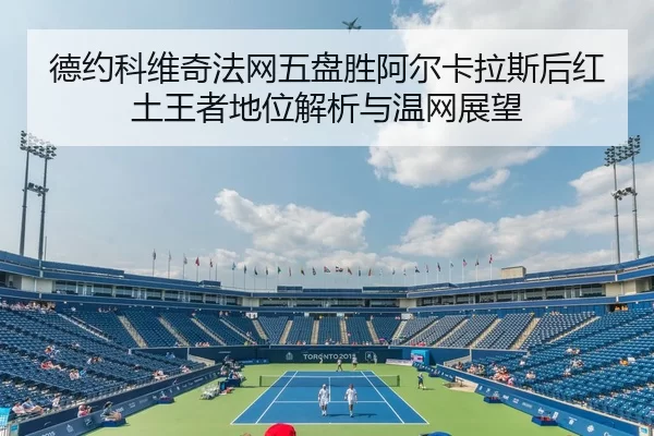 德约科维奇法网五盘胜阿尔卡拉斯后红土王者地位解析与温网展望