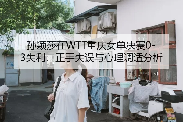 孙颖莎在WTT重庆女单决赛0-3失利：正手失误与心理调适分析