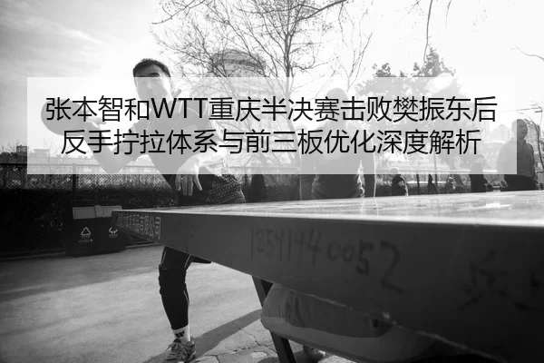 张本智和WTT重庆半决赛击败樊振东后反手拧拉体系与前三板优化深度解析